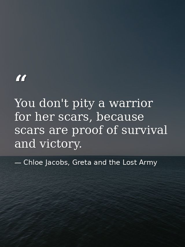 You don't pity a warrior for her scars, because scars are proof of survival and victory. — Chloe Jacobs, Greta and the Lost Army