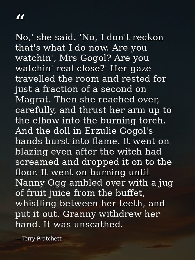 No,' she said. 'No, I don't reckon that's what I do now. Are you watchin', Mrs Gogol? Are you watchin' real close?' Her  — Terry Pratchett