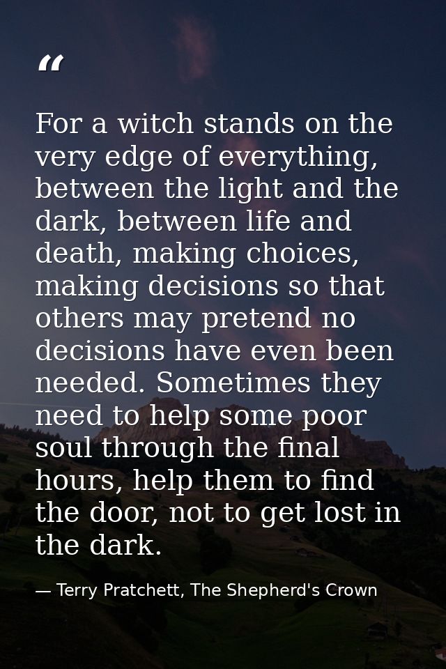 For a witch stands on the very edge of everything, between the light and the dark, between life and death, making choice — Terry Pratchett, The Shepherd's Crown