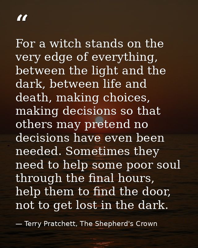 For a witch stands on the very edge of everything, between the light and the dark, between life and death, making choice — Terry Pratchett, The Shepherd's Crown