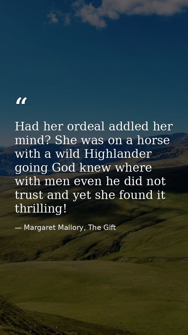Had her ordeal addled her mind? She was on a horse with a wild Highlander going God knew where with men even he did not  — Margaret Mallory, The Gift