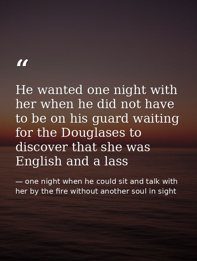 He wanted one night with her when he did not have to be on his guard waiting for the Douglases to discover that she was  — one night when he could sit and talk with her by the fire without another soul in sight