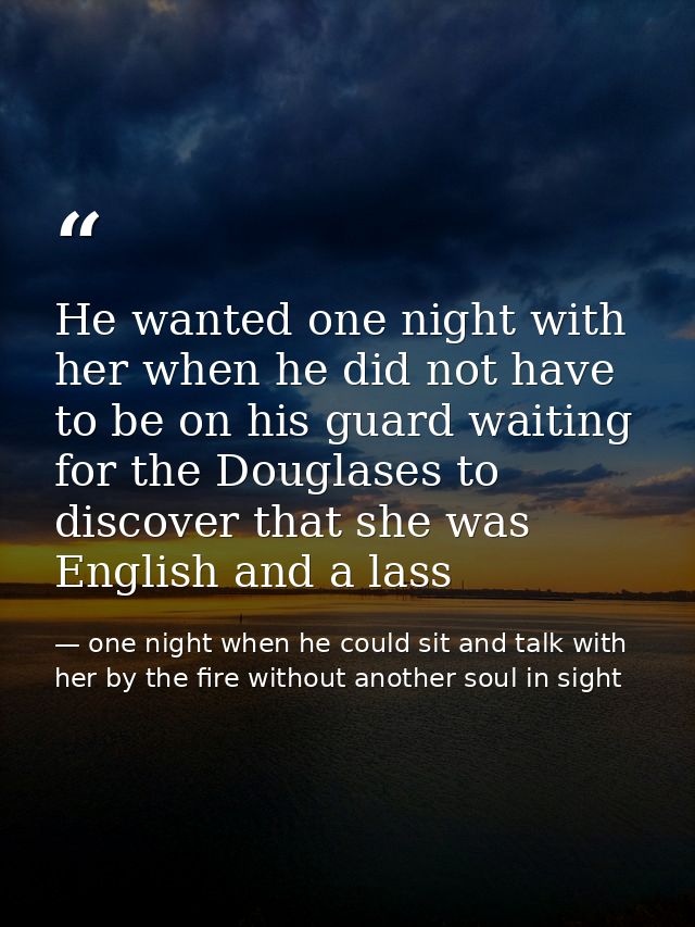 He wanted one night with her when he did not have to be on his guard waiting for the Douglases to discover that she was  — one night when he could sit and talk with her by the fire without another soul in sight