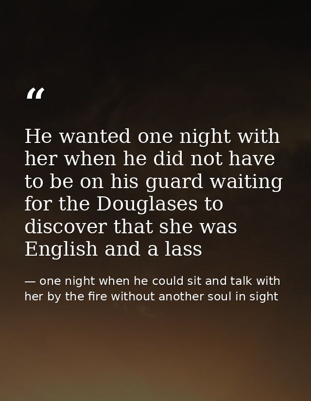 He wanted one night with her when he did not have to be on his guard waiting for the Douglases to discover that she was  — one night when he could sit and talk with her by the fire without another soul in sight