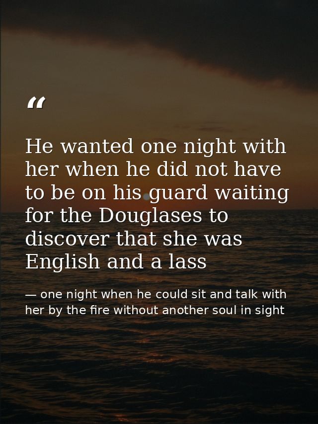 He wanted one night with her when he did not have to be on his guard waiting for the Douglases to discover that she was  — one night when he could sit and talk with her by the fire without another soul in sight