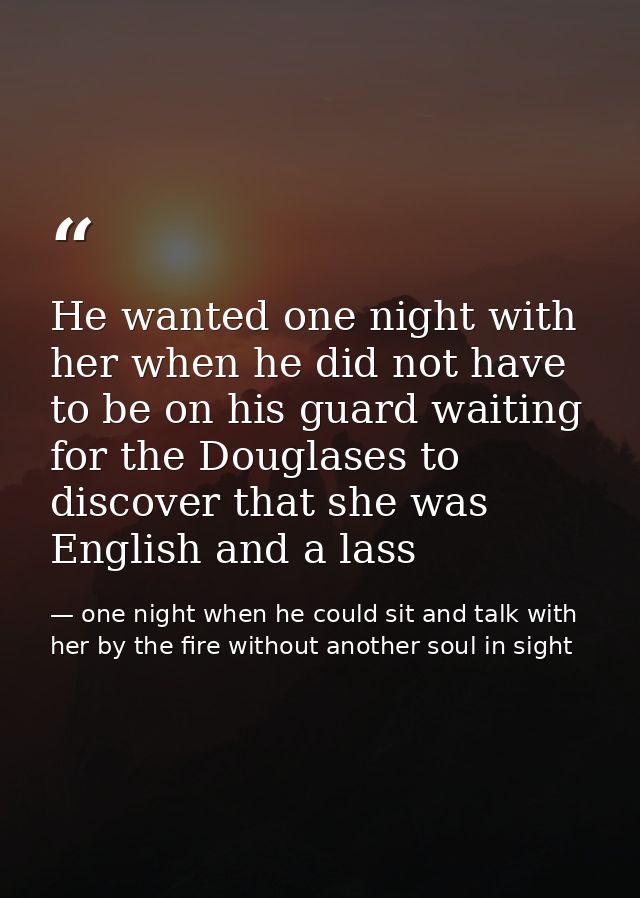 He wanted one night with her when he did not have to be on his guard waiting for the Douglases to discover that she was  — one night when he could sit and talk with her by the fire without another soul in sight