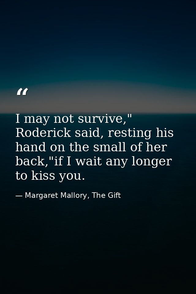 I may not survive," Roderick said, resting his hand on the small of her back,"if I wait any longer to kiss you. — Margaret Mallory, The Gift