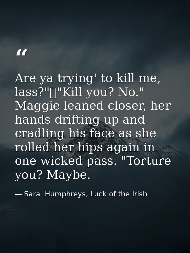 Are ya trying' to kill me, lass?"	"Kill you? No." Maggie leaned closer, her hands drifting up and cradling his face as s — Sara  Humphreys, Luck of the Irish
