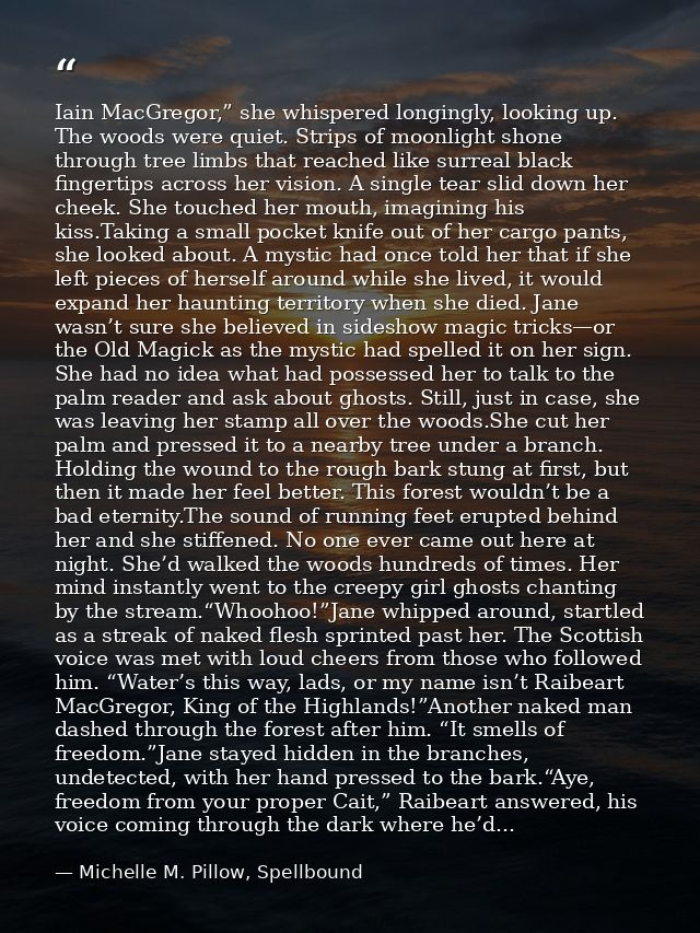 Iain MacGregor,” she whispered longingly, looking up. The woods were quiet. Strips of moonlight shone through tree limbs — Michelle M. Pillow, Spellbound