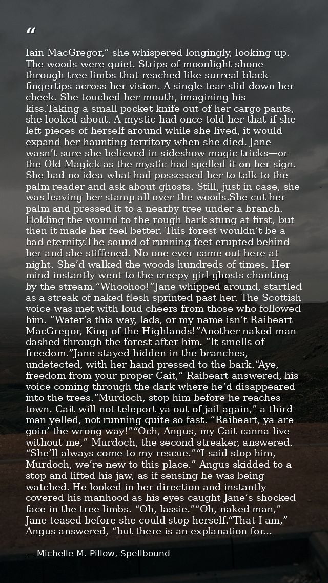 Iain MacGregor,” she whispered longingly, looking up. The woods were quiet. Strips of moonlight shone through tree limbs — Michelle M. Pillow, Spellbound