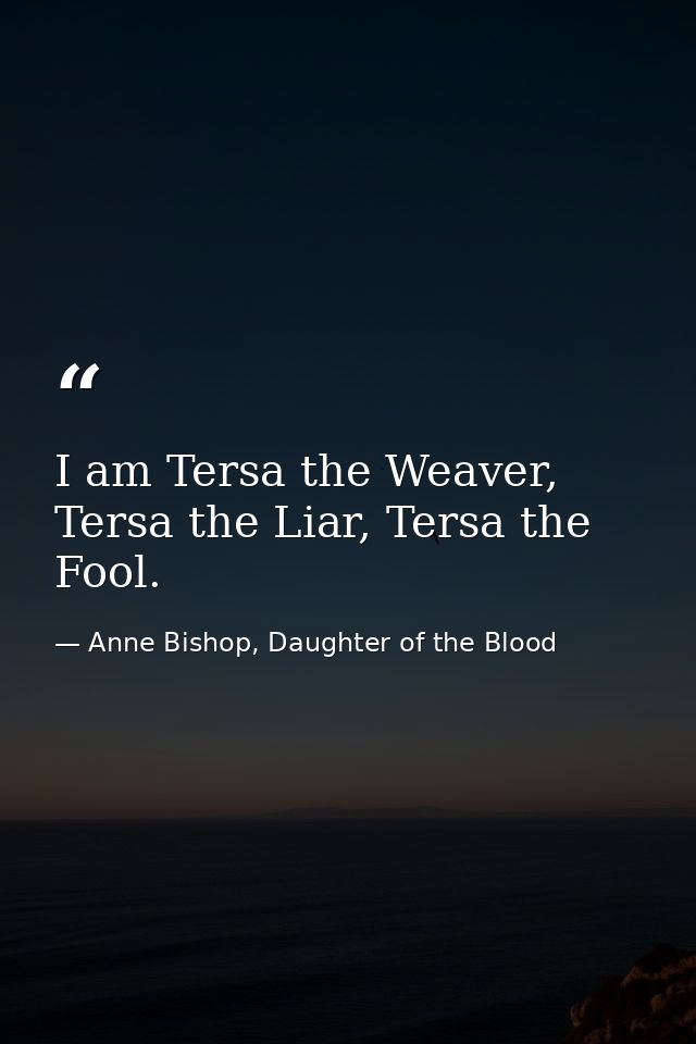 I am Tersa the Weaver, Tersa the Liar, Tersa the Fool. — Anne Bishop, Daughter of the Blood