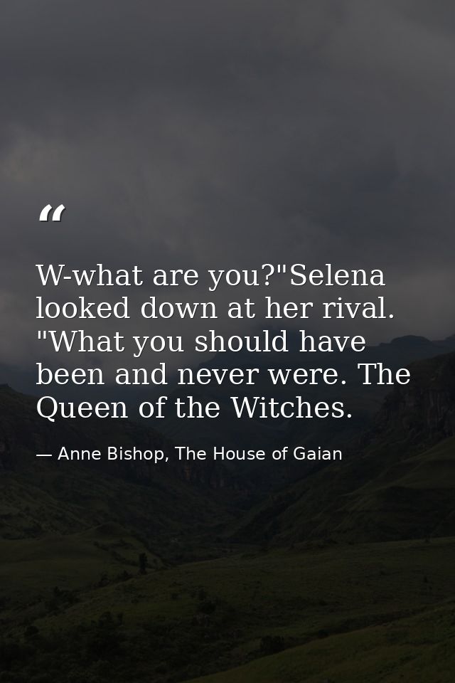W-what are you?"Selena looked down at her rival. "What you should have been and never were. The Queen of the Witches. — Anne Bishop, The House of Gaian