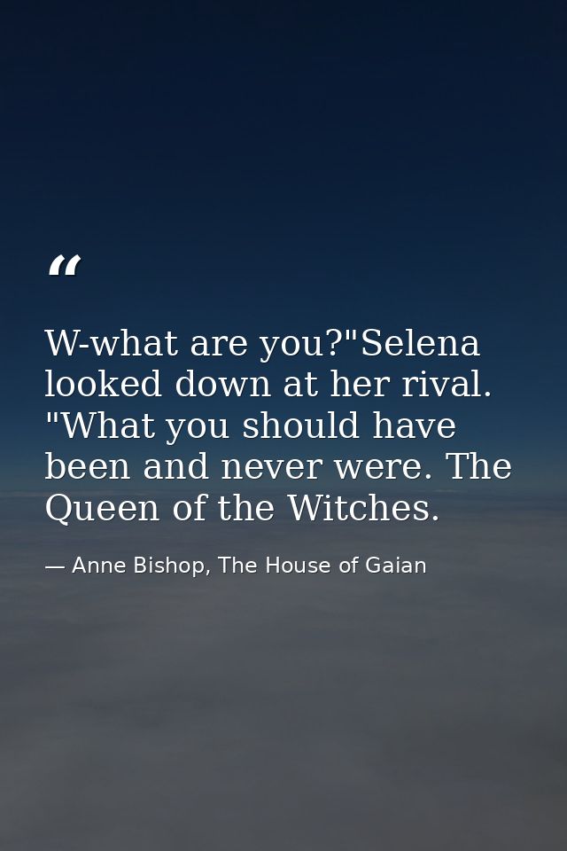 W-what are you?"Selena looked down at her rival. "What you should have been and never were. The Queen of the Witches. — Anne Bishop, The House of Gaian