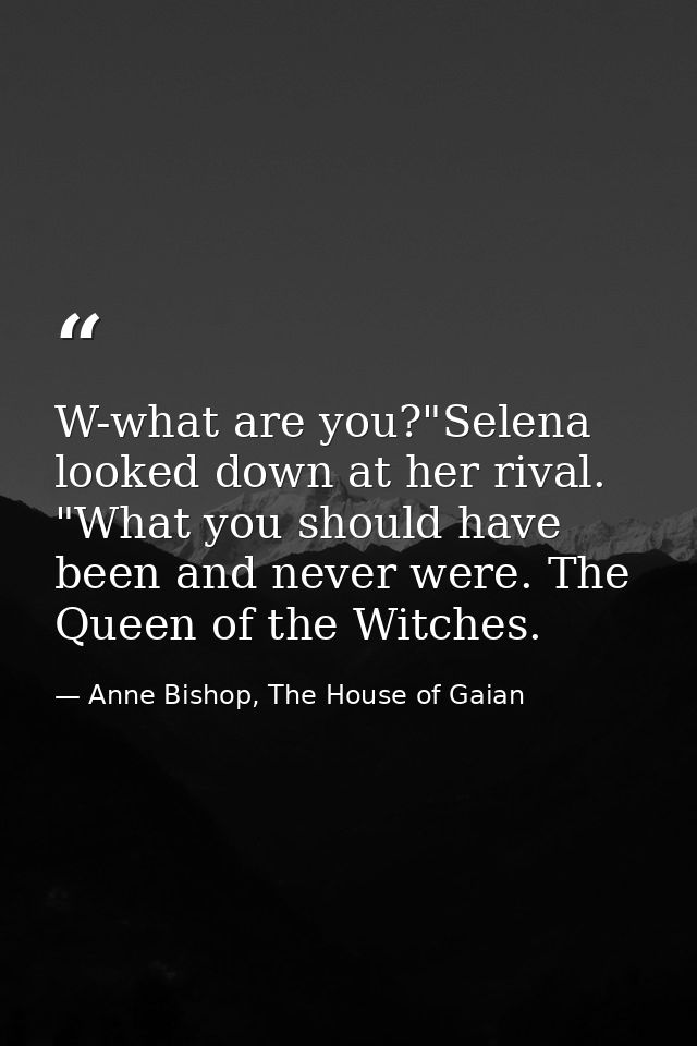 W-what are you?"Selena looked down at her rival. "What you should have been and never were. The Queen of the Witches. — Anne Bishop, The House of Gaian