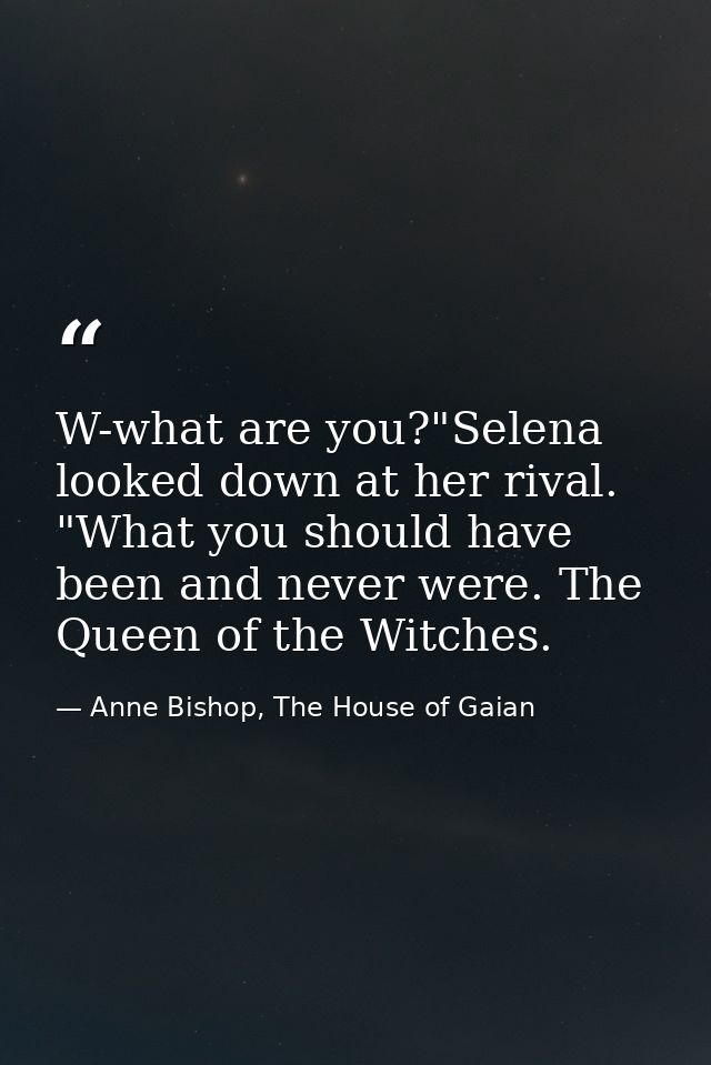 W-what are you?"Selena looked down at her rival. "What you should have been and never were. The Queen of the Witches. — Anne Bishop, The House of Gaian