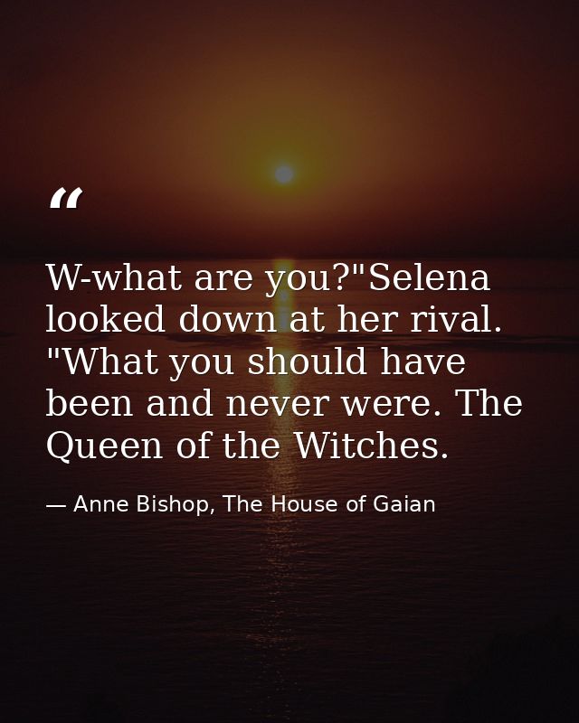 W-what are you?"Selena looked down at her rival. "What you should have been and never were. The Queen of the Witches. — Anne Bishop, The House of Gaian