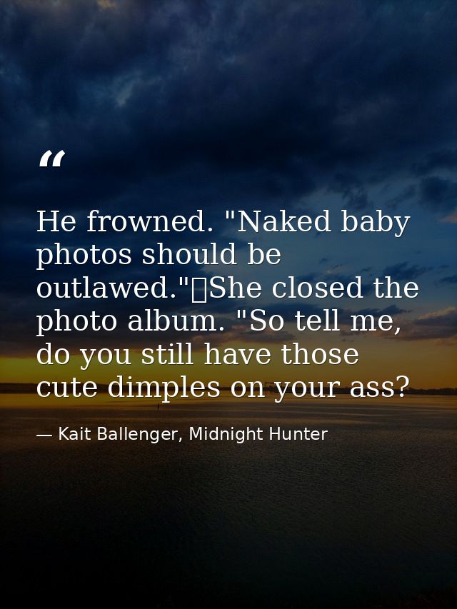He frowned. "Naked baby photos should be outlawed."	She closed the photo album. "So tell me, do you still have those cut — Kait Ballenger, Midnight Hunter