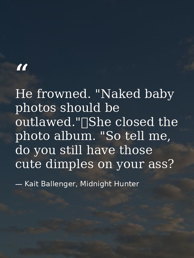 He frowned. "Naked baby photos should be outlawed."	She closed the photo album. "So tell me, do you still have those cut — Kait Ballenger, Midnight Hunter