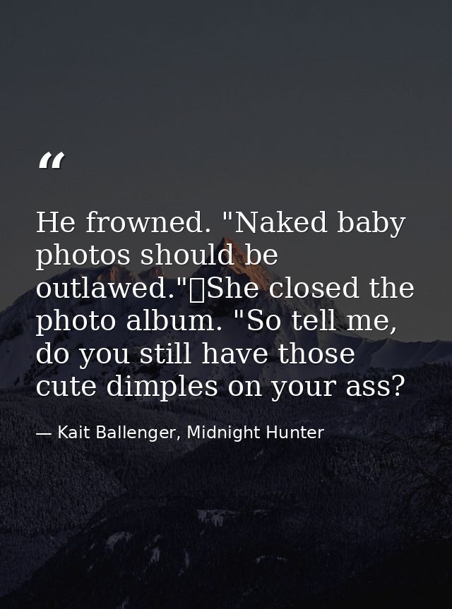 He frowned. "Naked baby photos should be outlawed."	She closed the photo album. "So tell me, do you still have those cut — Kait Ballenger, Midnight Hunter