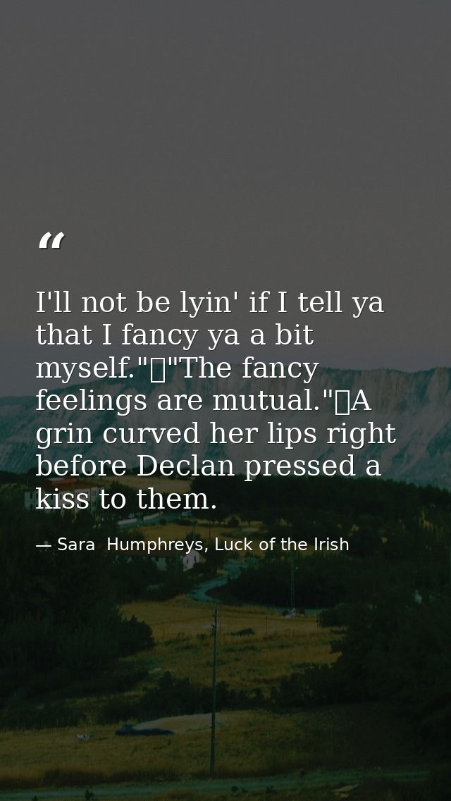 I'll not be lyin' if I tell ya that I fancy ya a bit myself."	"The fancy feelings are mutual."	A grin curved her lips ri — Sara  Humphreys, Luck of the Irish