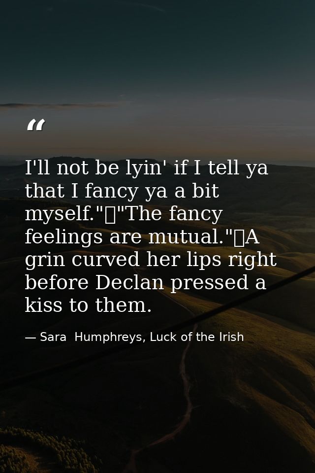 I'll not be lyin' if I tell ya that I fancy ya a bit myself."	"The fancy feelings are mutual."	A grin curved her lips ri — Sara  Humphreys, Luck of the Irish
