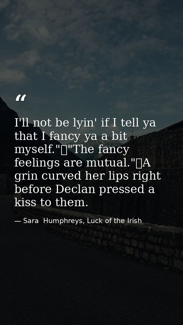 I'll not be lyin' if I tell ya that I fancy ya a bit myself."	"The fancy feelings are mutual."	A grin curved her lips ri — Sara  Humphreys, Luck of the Irish
