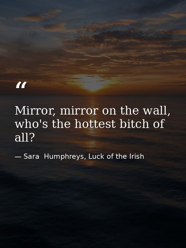 Mirror, mirror on the wall, who's the hottest bitch of all? — Sara  Humphreys, Luck of the Irish