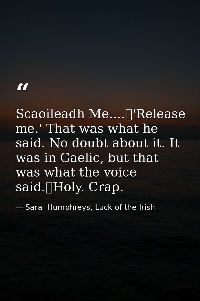 Scaoileadh Me....	'Release me.' That was what he said. No doubt about it. It was in Gaelic, but that was what the voice  — Sara  Humphreys, Luck of the Irish