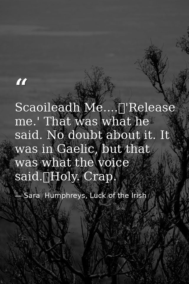 Scaoileadh Me....	'Release me.' That was what he said. No doubt about it. It was in Gaelic, but that was what the voice  — Sara  Humphreys, Luck of the Irish
