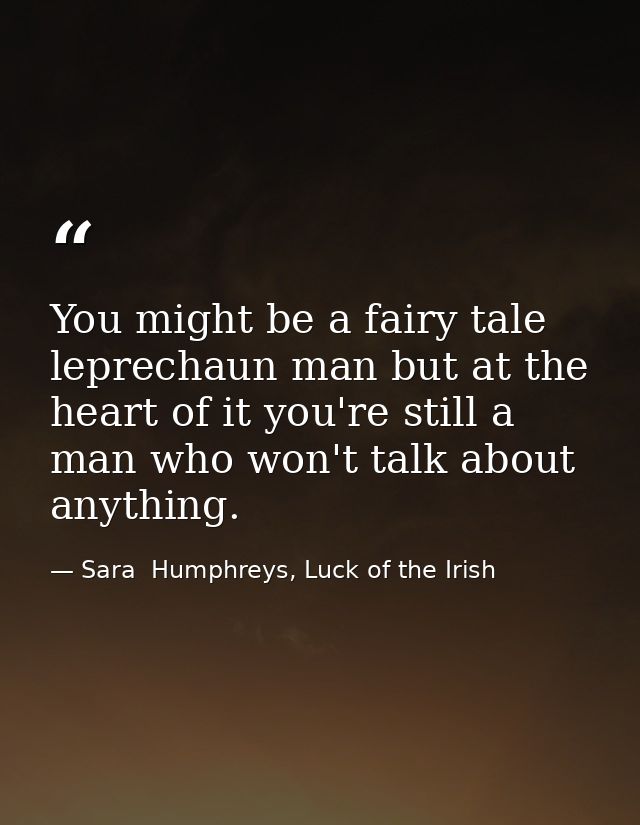 You might be a fairy tale leprechaun man but at the heart of it you're still a man who won't talk about anything. — Sara  Humphreys, Luck of the Irish