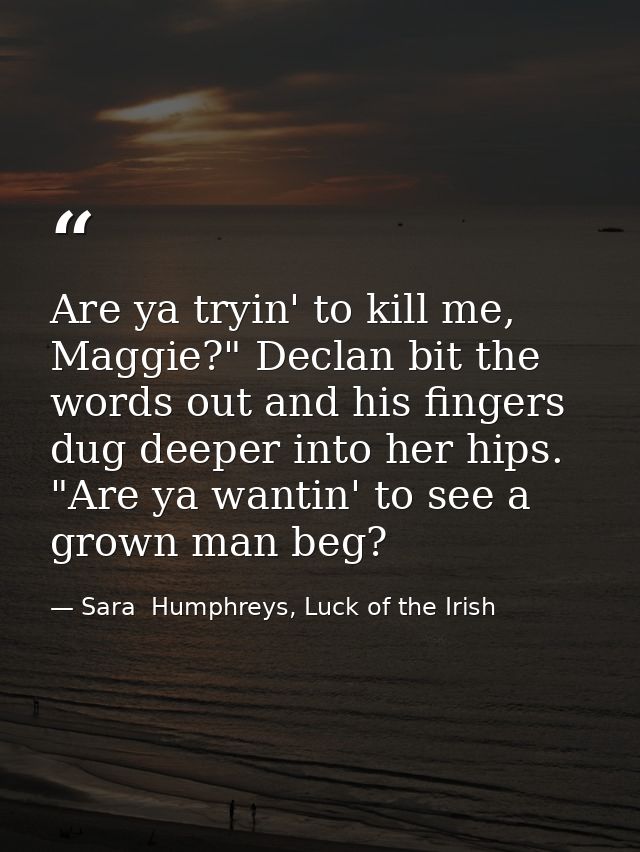 Are ya tryin' to kill me, Maggie?" Declan bit the words out and his fingers dug deeper into her hips. "Are ya wantin' to — Sara  Humphreys, Luck of the Irish