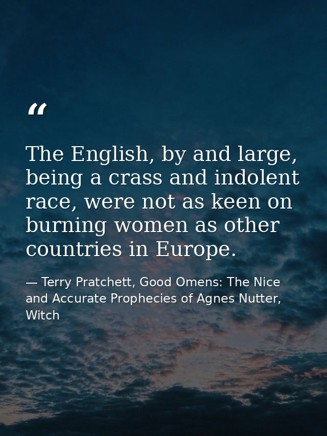 The English, by and large, being a crass and indolent race, were not as keen on burning women as other countries in Euro — Terry Pratchett, Good Omens: The Nice and Accurate Prophecies of Agnes Nutter, Witch