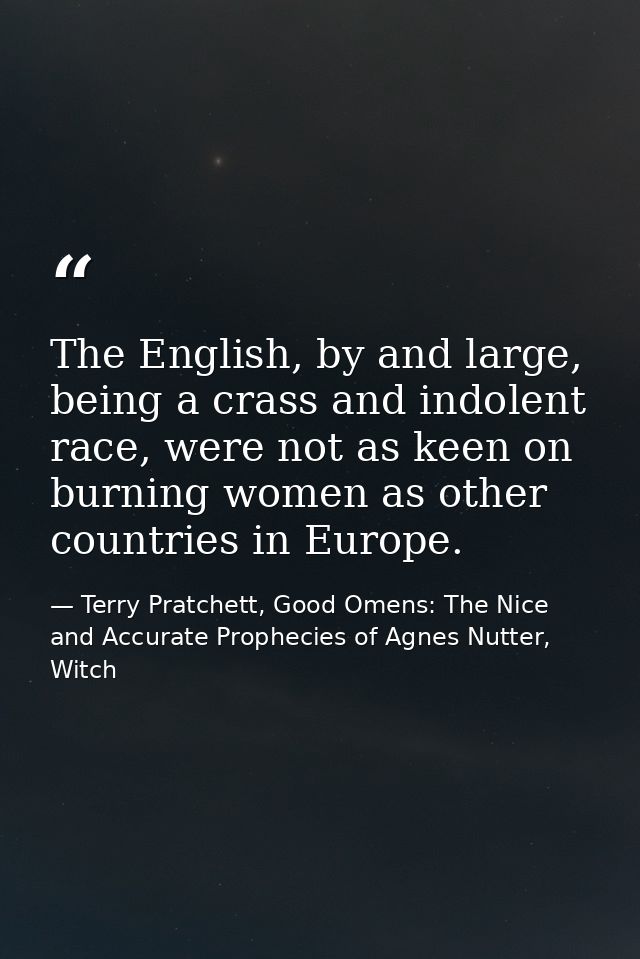 The English, by and large, being a crass and indolent race, were not as keen on burning women as other countries in Euro — Terry Pratchett, Good Omens: The Nice and Accurate Prophecies of Agnes Nutter, Witch