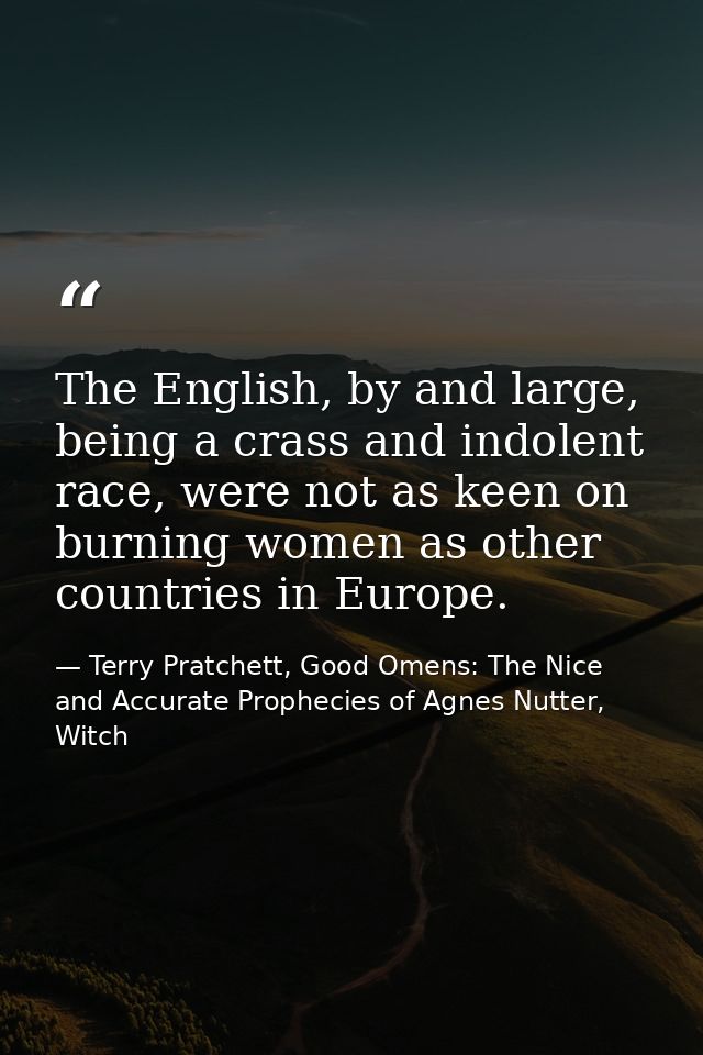 The English, by and large, being a crass and indolent race, were not as keen on burning women as other countries in Euro — Terry Pratchett, Good Omens: The Nice and Accurate Prophecies of Agnes Nutter, Witch