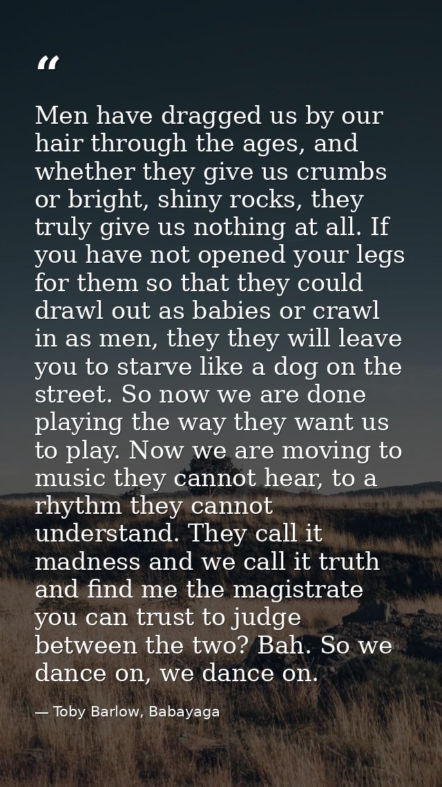 Men have dragged us by our hair through the ages, and whether they give us crumbs or bright, shiny rocks, they truly giv — Toby Barlow, Babayaga