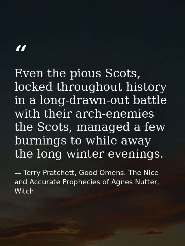 Even the pious Scots, locked throughout history in a long-drawn-out battle with their arch-enemies the Scots, managed a  — Terry Pratchett, Good Omens: The Nice and Accurate Prophecies of Agnes Nutter, Witch