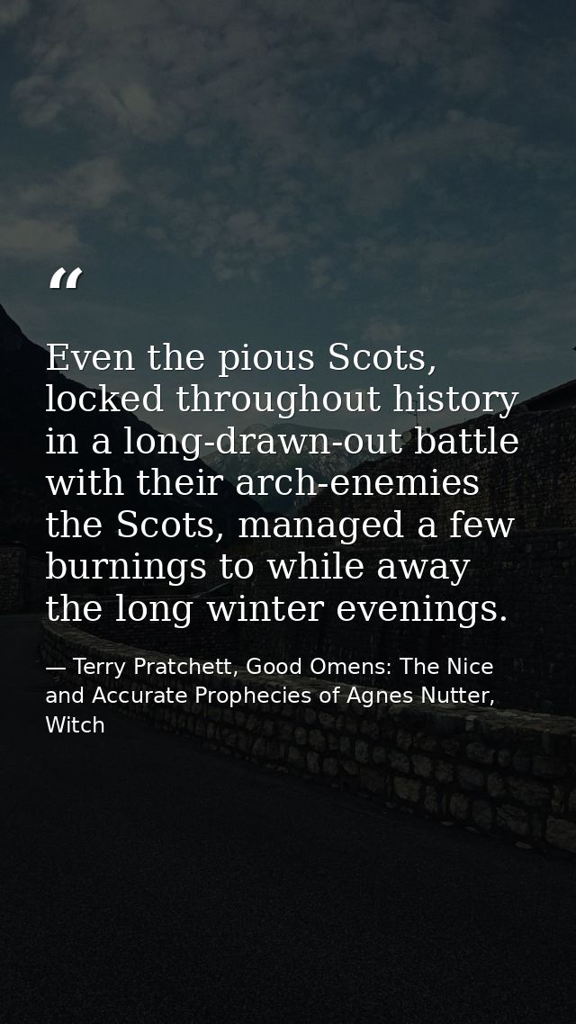Even the pious Scots, locked throughout history in a long-drawn-out battle with their arch-enemies the Scots, managed a  — Terry Pratchett, Good Omens: The Nice and Accurate Prophecies of Agnes Nutter, Witch