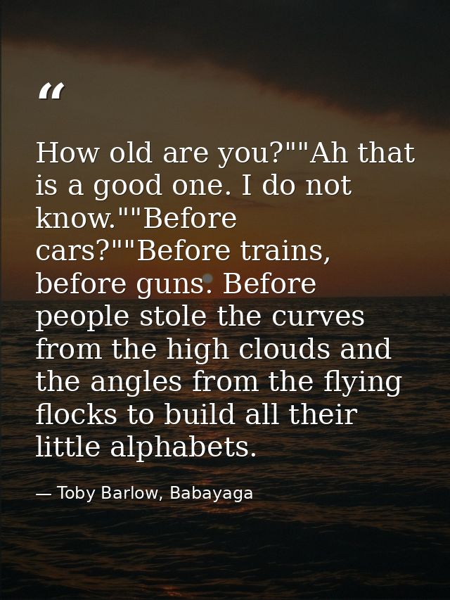 How old are you?""Ah that is a good one. I do not know.""Before cars?""Before trains, before guns. Before people stole t — Toby Barlow, Babayaga