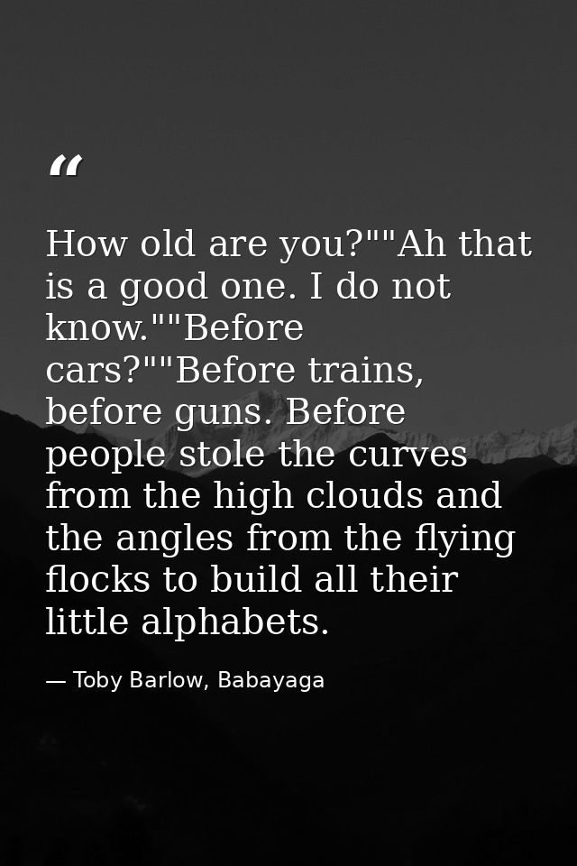 How old are you?""Ah that is a good one. I do not know.""Before cars?""Before trains, before guns. Before people stole t — Toby Barlow, Babayaga
