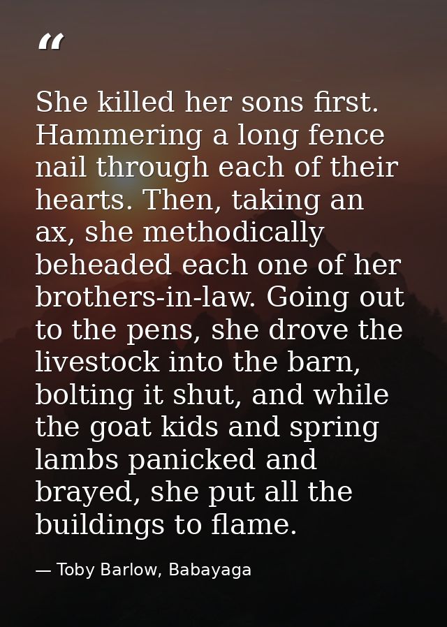She killed her sons first. Hammering a long fence nail through each of their hearts. Then, taking an ax, she methodicall — Toby Barlow, Babayaga