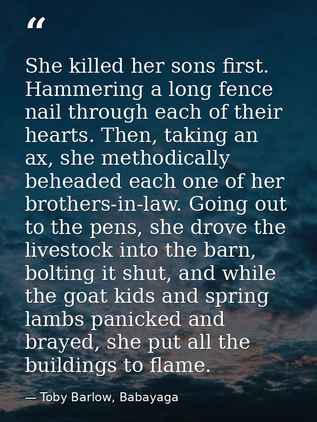 She killed her sons first. Hammering a long fence nail through each of their hearts. Then, taking an ax, she methodicall — Toby Barlow, Babayaga