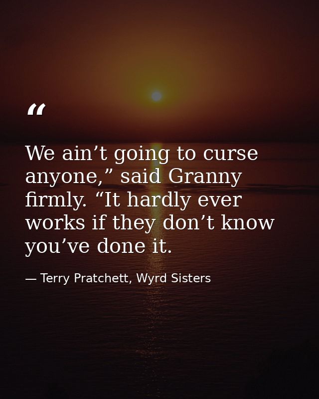 We ain’t going to curse anyone,” said Granny firmly. “It hardly ever works if they don’t know you’ve done it. — Terry Pratchett, Wyrd Sisters