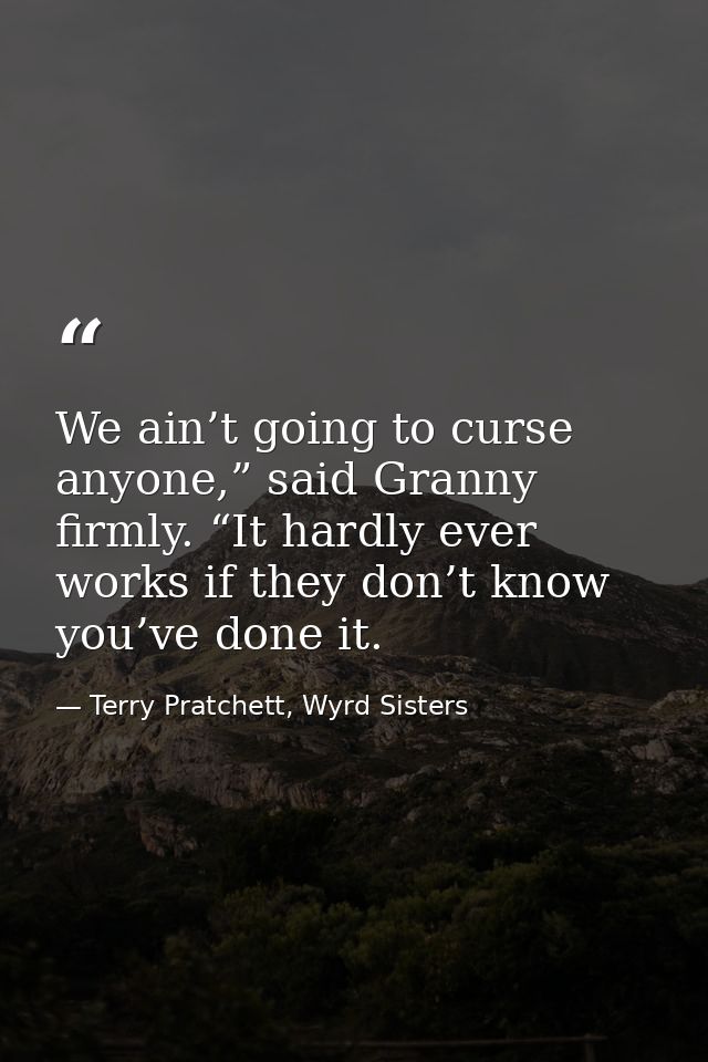 We ain’t going to curse anyone,” said Granny firmly. “It hardly ever works if they don’t know you’ve done it. — Terry Pratchett, Wyrd Sisters