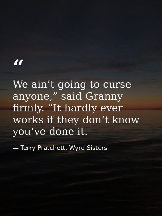 We ain’t going to curse anyone,” said Granny firmly. “It hardly ever works if they don’t know you’ve done it. — Terry Pratchett, Wyrd Sisters