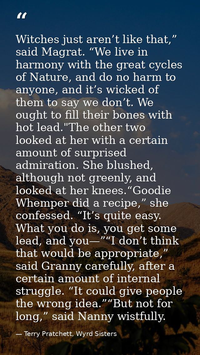 Witches just aren’t like that,” said Magrat. “We live in harmony with the great cycles of Nature, and do no harm to anyo — Terry Pratchett, Wyrd Sisters