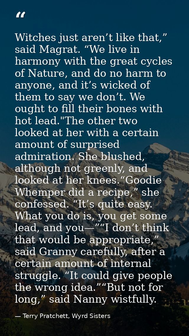 Witches just aren’t like that,” said Magrat. “We live in harmony with the great cycles of Nature, and do no harm to anyo — Terry Pratchett, Wyrd Sisters