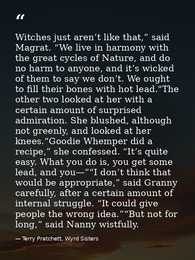 Witches just aren’t like that,” said Magrat. “We live in harmony with the great cycles of Nature, and do no harm to anyo — Terry Pratchett, Wyrd Sisters