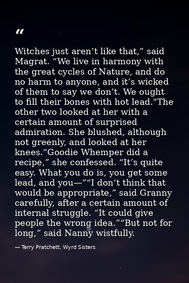 Witches just aren’t like that,” said Magrat. “We live in harmony with the great cycles of Nature, and do no harm to anyo — Terry Pratchett, Wyrd Sisters