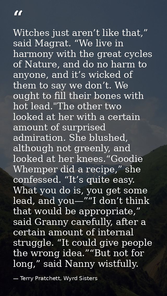Witches just aren’t like that,” said Magrat. “We live in harmony with the great cycles of Nature, and do no harm to anyo — Terry Pratchett, Wyrd Sisters