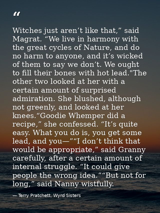 Witches just aren’t like that,” said Magrat. “We live in harmony with the great cycles of Nature, and do no harm to anyo — Terry Pratchett, Wyrd Sisters